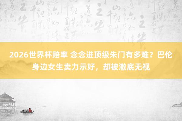 2026世界杯赔率 念念进顶级朱门有多难？巴伦身边女生卖力示好，却被澈底无视