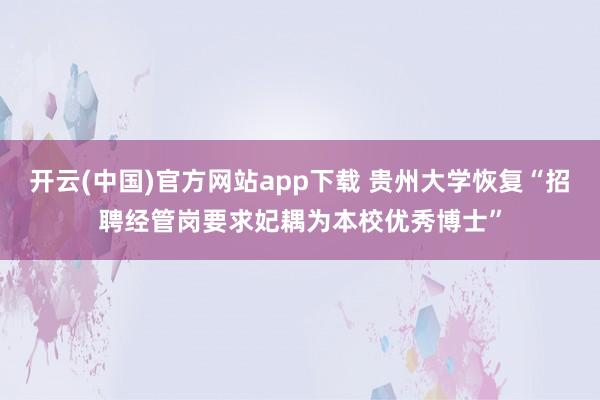 开云(中国)官方网站app下载 贵州大学恢复“招聘经管岗要求妃耦为本校优秀博士”
