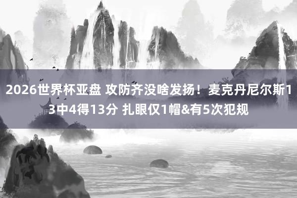 2026世界杯亚盘 攻防齐没啥发扬！麦克丹尼尔斯13中4得13分 扎眼仅1帽&有5次犯规