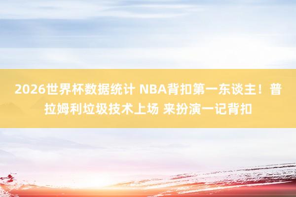 2026世界杯数据统计 NBA背扣第一东谈主！普拉姆利垃圾技术上场 来扮演一记背扣