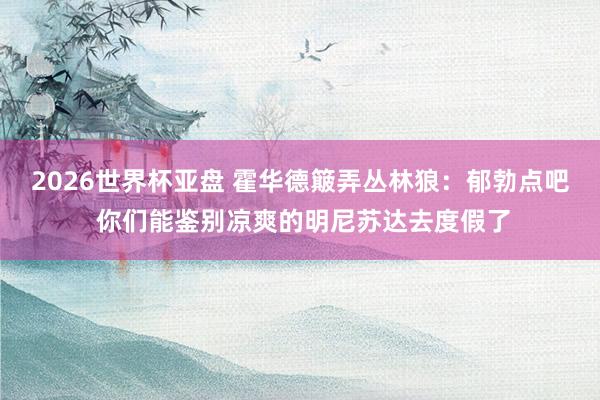 2026世界杯亚盘 霍华德簸弄丛林狼：郁勃点吧 你们能鉴别凉爽的明尼苏达去度假了