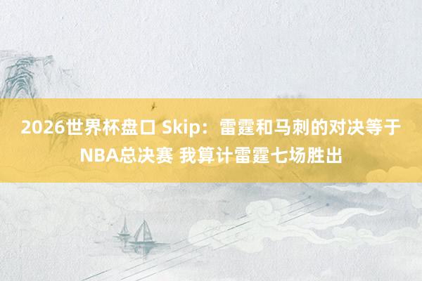 2026世界杯盘口 Skip：雷霆和马刺的对决等于NBA总决赛 我算计雷霆七场胜出