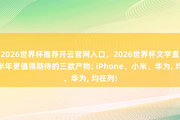 2026世界杯推荐开云官网入口，2026世界杯文字直播 下半年更值得期待的三款产物: iPhone、小米、华为， 均在列!