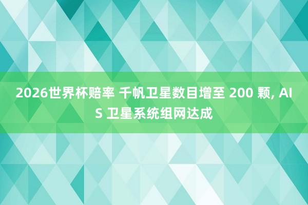 2026世界杯赔率 千帆卫星数目增至 200 颗, AIS 卫星系统组网达成
