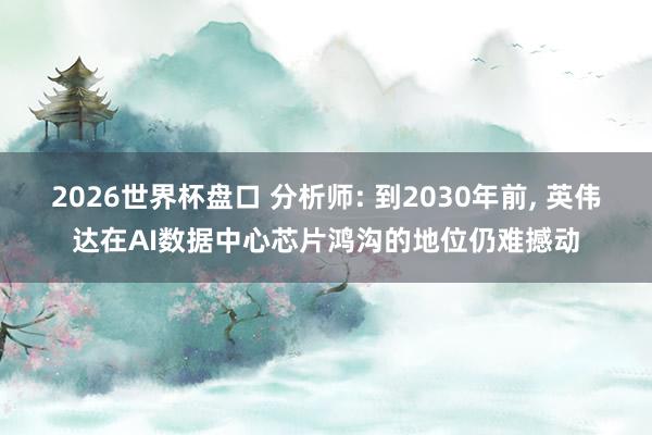 2026世界杯盘口 分析师: 到2030年前， 英伟达在AI数据中心芯片鸿沟的地位仍难撼动
