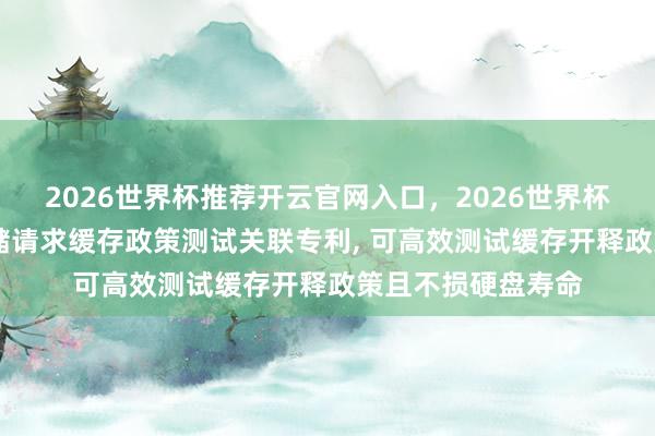 2026世界杯推荐开云官网入口，2026世界杯文字直播 佰维存储请求缓存政策测试关联专利， 可高效测试缓存开释政策且不损硬盘寿命