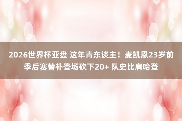 2026世界杯亚盘 这年青东谈主！麦凯恩23岁前季后赛替补登场砍下20+ 队史比肩哈登