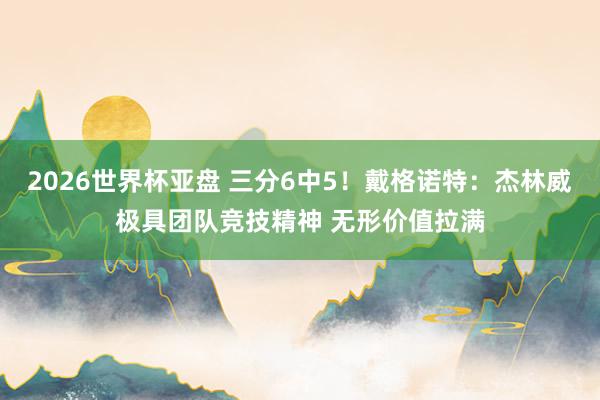2026世界杯亚盘 三分6中5！戴格诺特：杰林威极具团队竞技精神 无形价值拉满