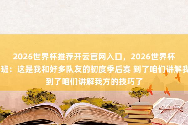2026世界杯推荐开云官网入口，2026世界杯文字直播 文班：这是我和好多队友的初度季后赛 到了咱们讲解我方的技巧了