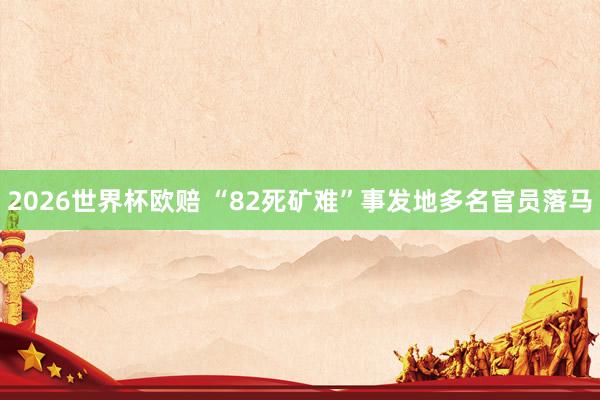 2026世界杯欧赔 “82死矿难”事发地多名官员落马