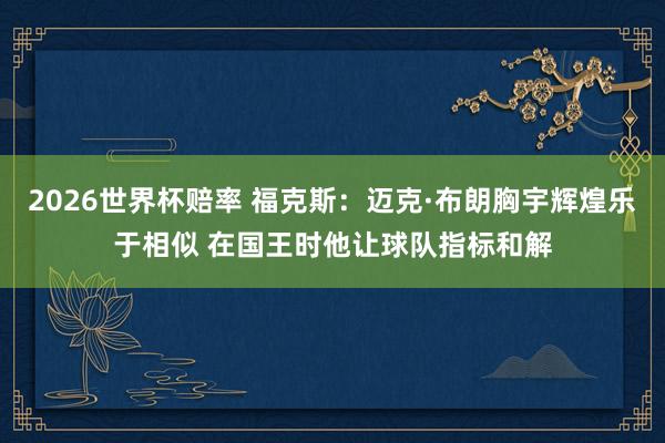 2026世界杯赔率 福克斯：迈克·布朗胸宇辉煌乐于相似 在国王时他让球队指标和解