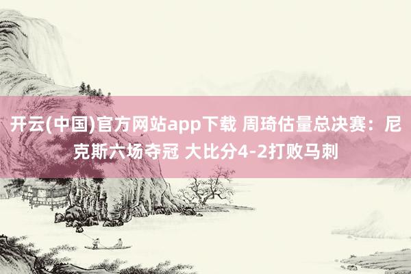 开云(中国)官方网站app下载 周琦估量总决赛：尼克斯六场夺冠 大比分4-2打败马刺