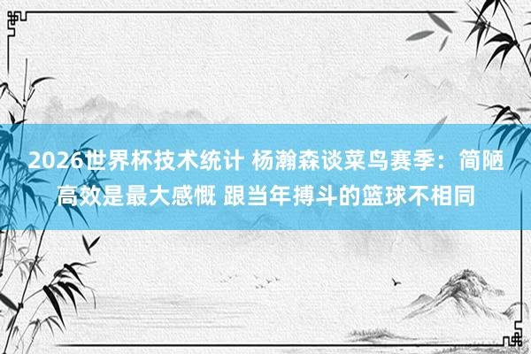 2026世界杯技术统计 杨瀚森谈菜鸟赛季：简陋高效是最大感慨 跟当年搏斗的篮球不相同