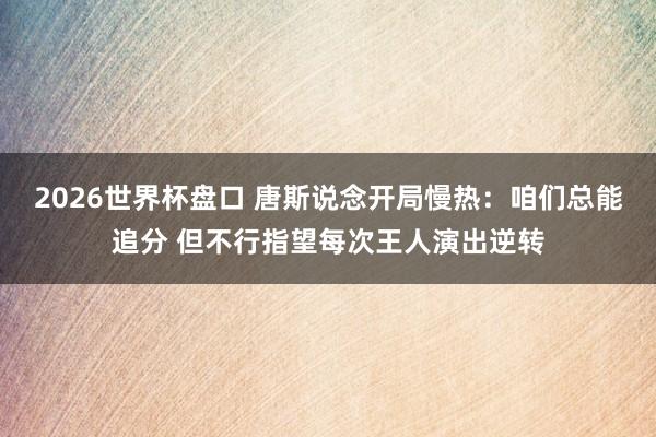 2026世界杯盘口 唐斯说念开局慢热：咱们总能追分 但不行指望每次王人演出逆转