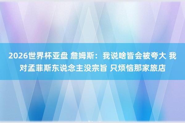 2026世界杯亚盘 詹姆斯：我说啥皆会被夸大 我对孟菲斯东说