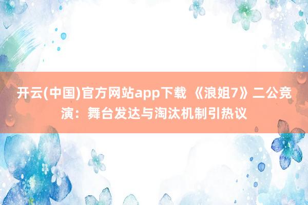 开云(中国)官方网站app下载 《浪姐7》二公竞演：舞台发达与淘汰机制引热议