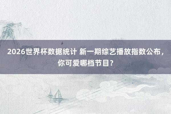 2026世界杯数据统计 新一期综艺播放指数公布,你可爱哪档节目?