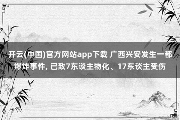 开云(中国)官方网站app下载 广西兴安发生一都爆炸事件，<a href=