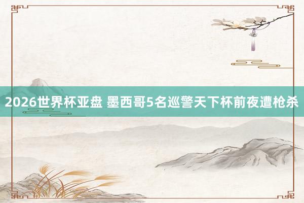 2026世界杯亚盘 墨西哥5名巡警天下杯前夜遭枪杀