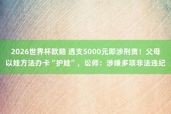2026世界杯欧赔 透支5000元即涉刑责！父母以娃方法办卡“护娃”，讼师：涉嫌多项非法违纪