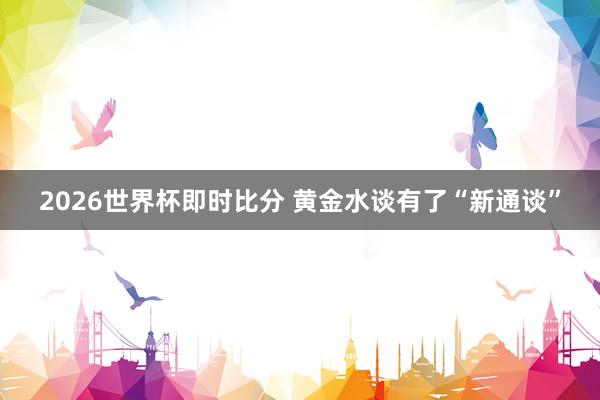 2026世界杯即时比分 黄金水谈有了“新通谈”