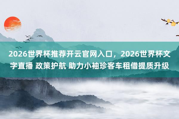 2026世界杯推荐开云官网入口，2026世界杯文字直播 政策护航 助力小袖珍客车租借提质升级