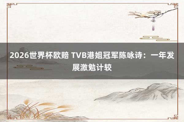 2026世界杯欧赔 TVB港姐冠军陈咏诗：一年发展激勉计较