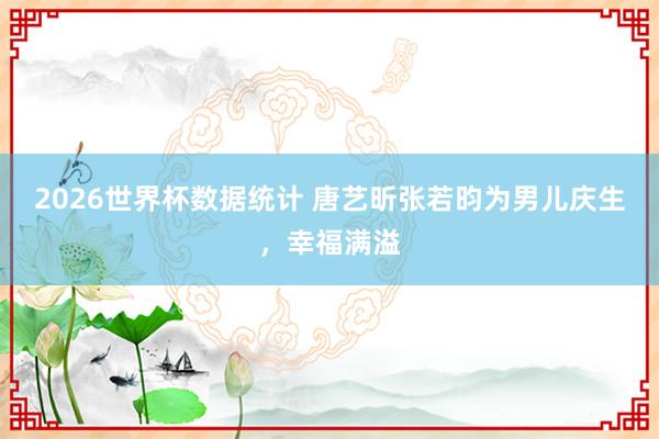 2026世界杯数据统计 唐艺昕张若昀为男儿庆生，幸福满溢