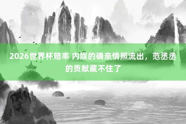 2026世界杯赔率 内娱的确亲情照流出,范丞丞的贡献藏不住了