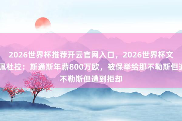 2026世界杯推荐开云官网入口,2026世界杯文字直播 佩杜拉:斯通斯年薪800万欧,被保举给那不勒斯但遭到拒却