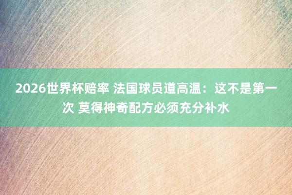 2026世界杯赔率 法国球员道高温：这不是第一次 莫得神奇配方必须充分补水