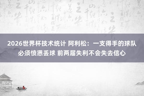 2026世界杯技术统计 阿利松：一支得手的球队必须愤懑丢球 前两届失利不会失去信心