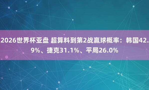 2026世界杯亚盘 超算料到第2战赢球概率:韩国42.9%、捷克31.1%、平局26.0%
