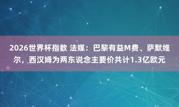 2026世界杯指数 法媒：巴黎有益M费、萨默维尔，西汉姆为两东说念主要价共计1.3亿欧元