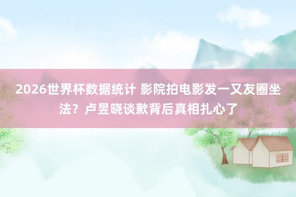 2026世界杯数据统计 影院拍电影发一又友圈坐法？卢昱晓谈歉背后真相扎心了