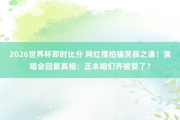 2026世界杯即时比分 网红摆拍骗哭薛之谦！演唱会回复真相：正本咱们齐被耍了？
