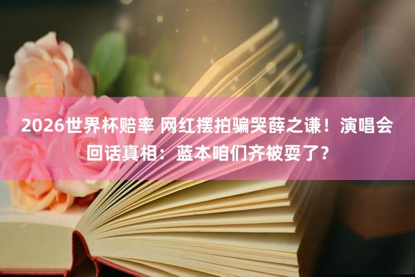 2026世界杯赔率 网红摆拍骗哭薛之谦！演唱会回话真相：蓝本咱们齐被耍了？