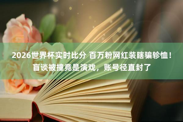 2026世界杯实时比分 百万粉网红装瞎骗轸恤！盲谈被撞竟是演戏，账号径直封了