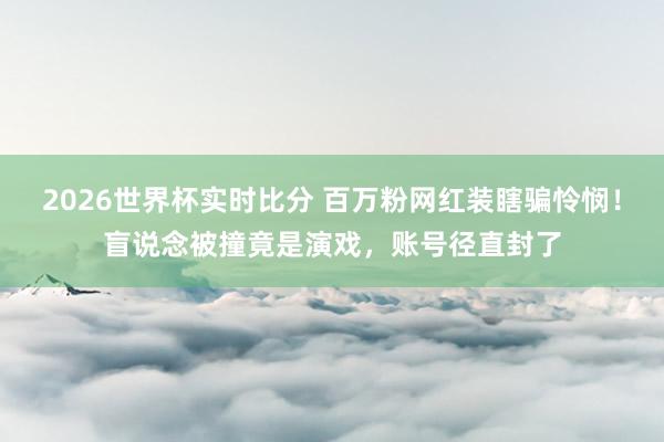 2026世界杯实时比分 百万粉网红装瞎骗怜悯！盲说念被撞竟是演戏，账号径直封了