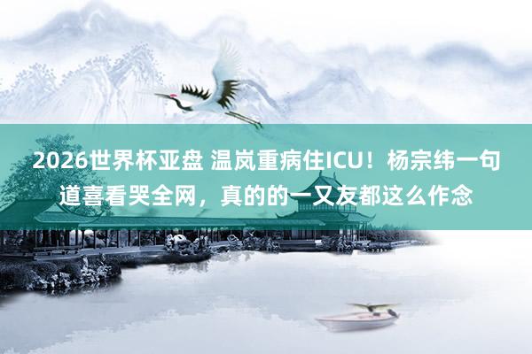 2026世界杯亚盘 温岚重病住ICU！杨宗纬一句道喜看哭全网，真的的一又友都这么作念