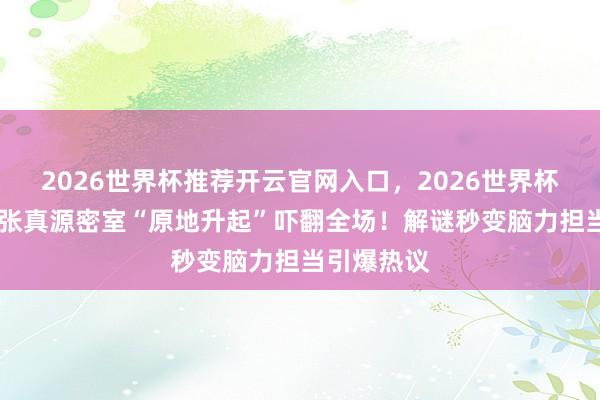 2026世界杯推荐开云官网入口，2026世界杯文字直播 张真源密室“原地升起”吓翻全场！解谜秒变脑力担当引爆热议