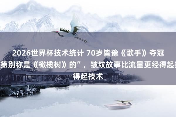 2026世界杯技术统计 70岁皆豫《歌手》夺冠！“第别称是《橄榄树》的”，皱纹故事比流量更经得起技术