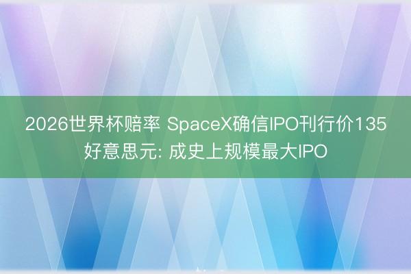2026世界杯赔率 SpaceX确信IPO刊行价135好意思元: 成史上规模最大IPO