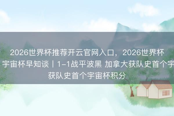 2026世界杯推荐开云官网入口，2026世界杯文字直播 宇宙杯早知谈丨1-1战平波黑 加拿大获队史首个宇宙杯积分