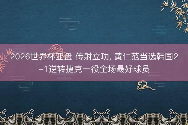 2026世界杯亚盘 传射立功, 黄仁范当选韩国2-1逆转捷克一役全场最好球员