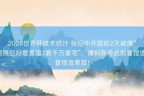 2026世界杯技术统计 张纪中开庭前2天被爆“别离前挽回好意思国2套千万豪宅”，爆料账号此前曾捏造景甜！