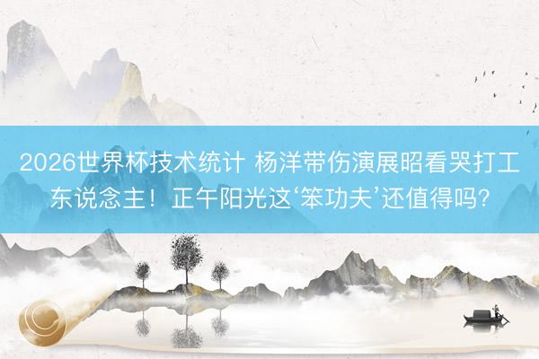 2026世界杯技术统计 杨洋带伤演展昭看哭打工东说念主！正午阳光这‘笨功夫’还值得吗？