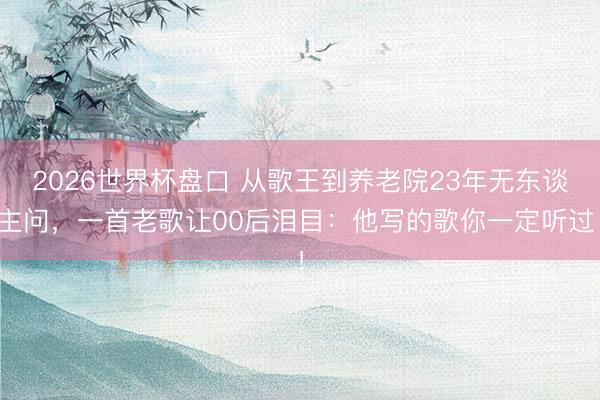 2026世界杯盘口 从歌王到养老院23年无东谈主问，一首老歌让00后泪目：他写的歌你一定听过！