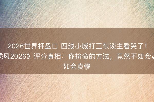 2026世界杯盘口 四线小城打工东谈主看哭了！《乘风2026》评分真相：你拚命的方法，竟然不如会卖惨
