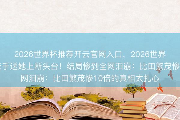 2026世界杯推荐开云官网入口，2026世界杯文字直播 兄长亲手送她上断头台！结局惨到全网泪崩：比田繁茂惨10倍的真相太扎心